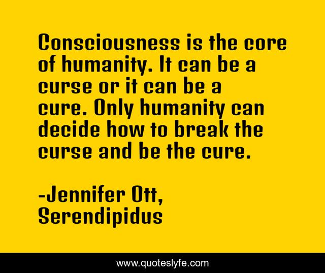Consciousness is the core of humanity. It can be a curse or it can be a cure. Only humanity can decide how to break the curse and be the cure.