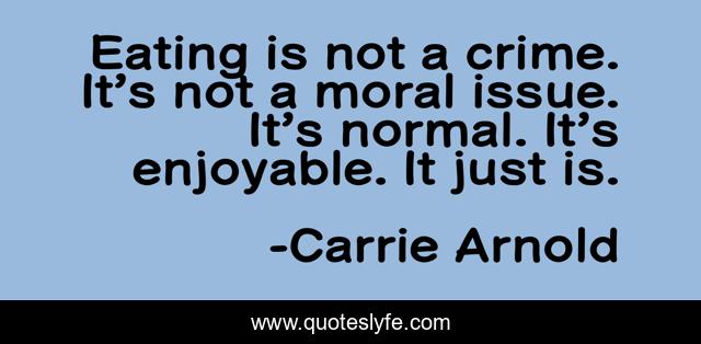 Eating is not a crime. It’s not a moral issue. It’s normal. It’s enjoyable. It just is.