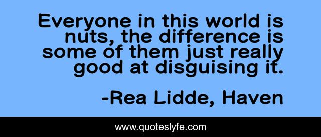 Everyone in this world is nuts, the difference is some of them just really good at disguising it.