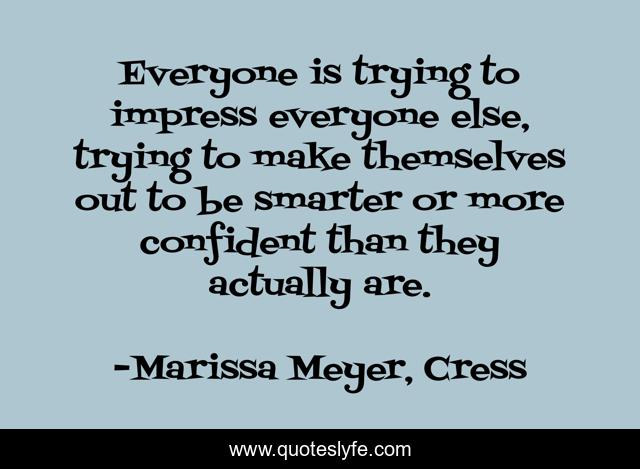 Everyone is trying to impress everyone else, trying to make themselves out to be smarter or more confident than they actually are.