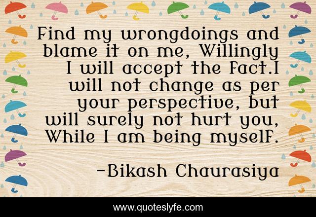 Find my wrongdoings and blame it on me, Willingly I will accept the fact.I will not change as per your perspective, but will surely not hurt you, While I am being myself.