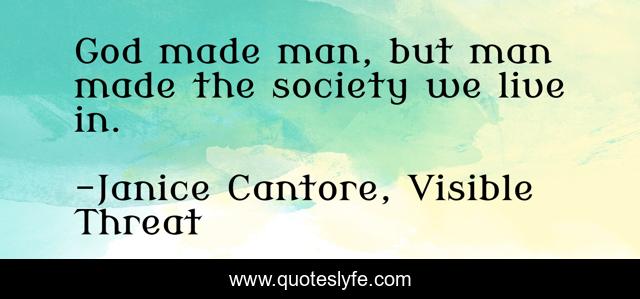 God made man, but man made the society we live in.