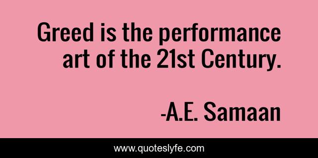 Greed is the performance art of the 21st Century.﻿