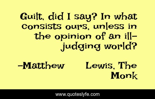 Guilt, did I say? In what consists ours, unless in the opinion of an ill-judging world?