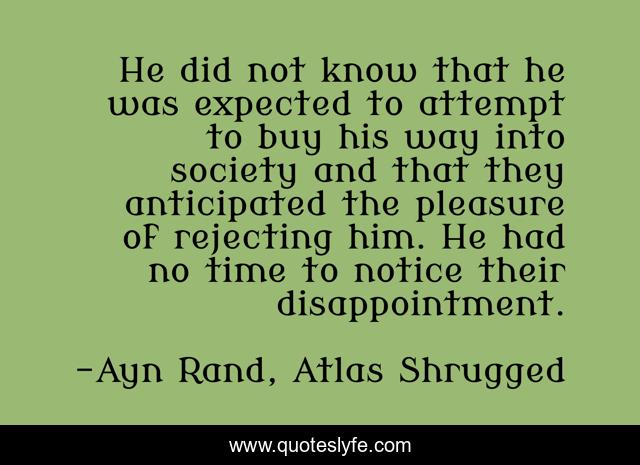 He did not know that he was expected to attempt to buy his way into society and that they anticipated the pleasure of rejecting him. He had no time to notice their disappointment.