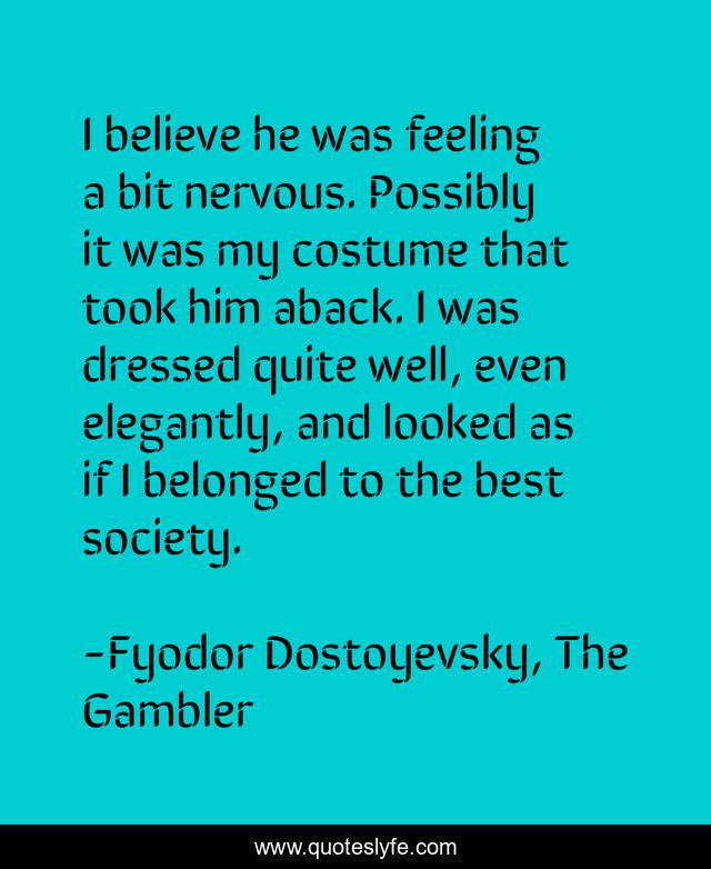 I believe he was feeling a bit nervous. Possibly it was my costume that took him aback. I was dressed quite well, even elegantly, and looked as if I belonged to the best society.