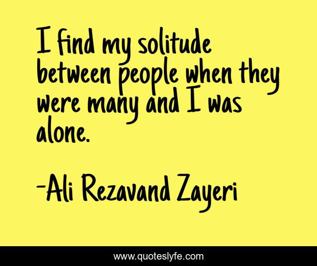 I find my solitude between people when they were many and I was alone.