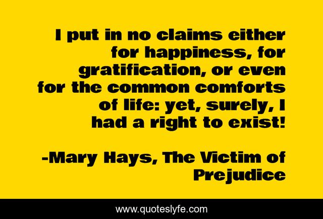 I put in no claims either for happiness, for gratification, or even for the common comforts of life: yet, surely, I had a right to exist!