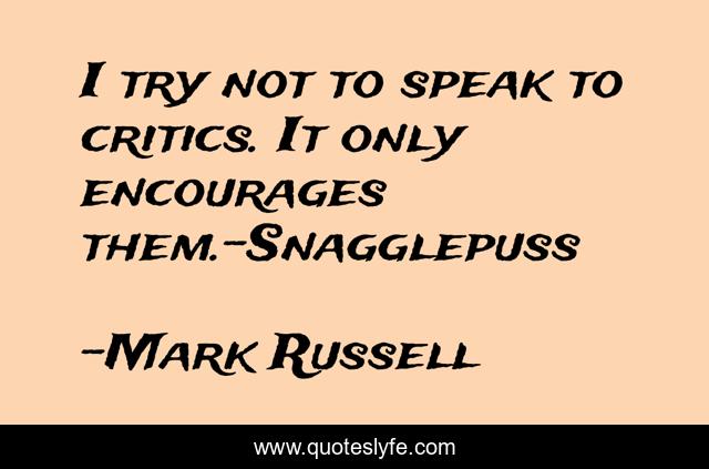 I try not to speak to critics. It only encourages them.-Snagglepuss