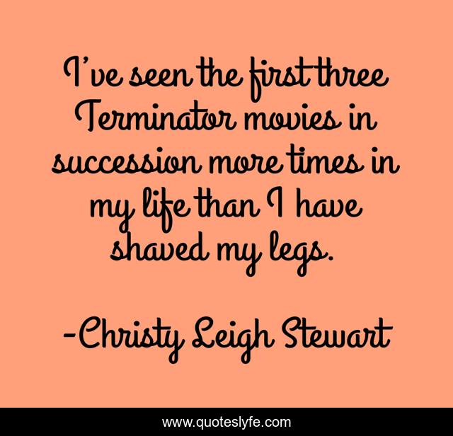 I’ve seen the first three Terminator movies in succession more times in my life than I have shaved my legs.