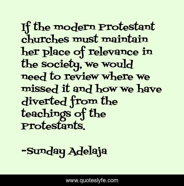 If the modern Protestant churches must maintain her place of relevance in the society, we would need to review where we missed it and how we have diverted from the teachings of the Protestants.