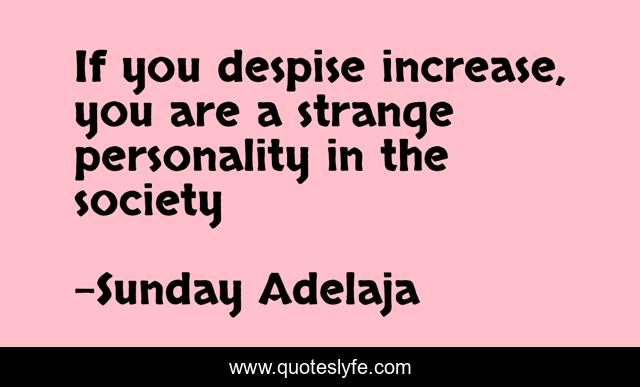If you despise increase, you are a strange personality in the society