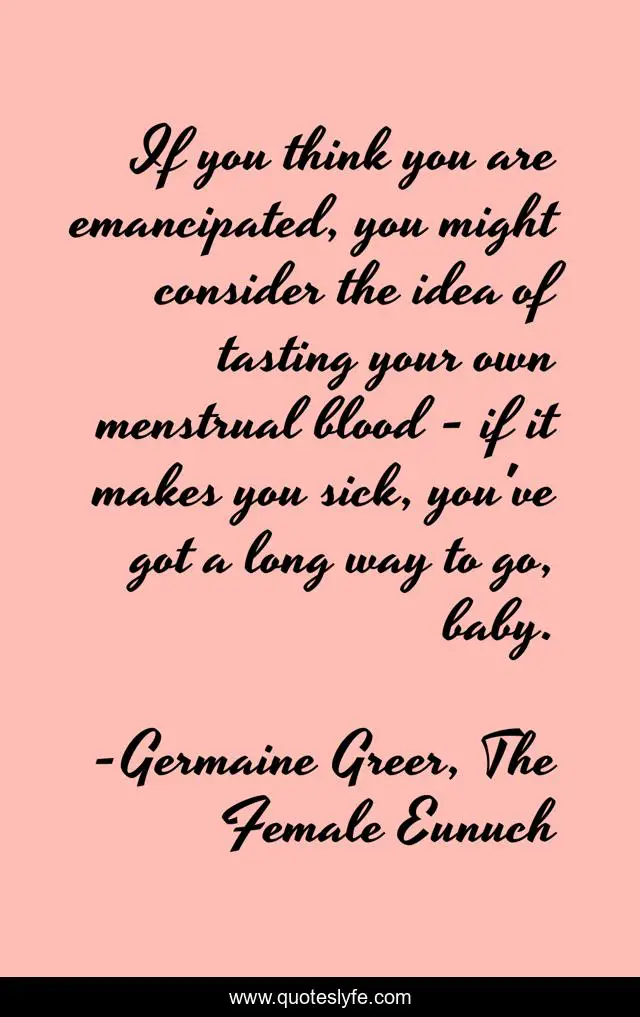If you think you are emancipated, you might consider the idea of tasting your own menstrual blood - if it makes you sick, you've got a long way to go, baby.