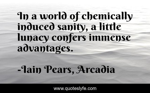 In a world of chemically induced sanity, a little lunacy confers immense advantages.