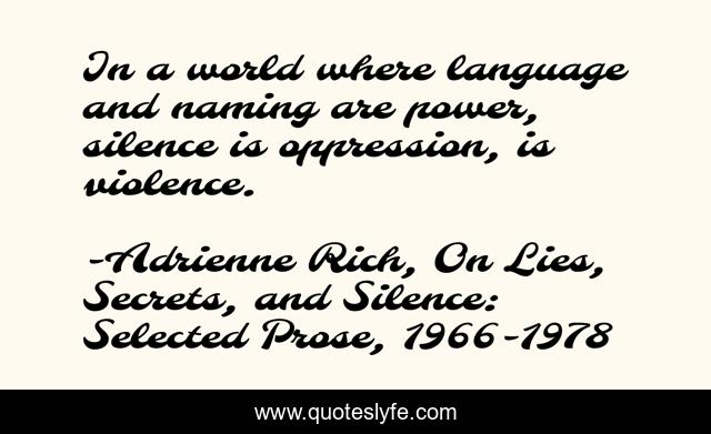 In a world where language and naming are power, silence is oppression, is violence.