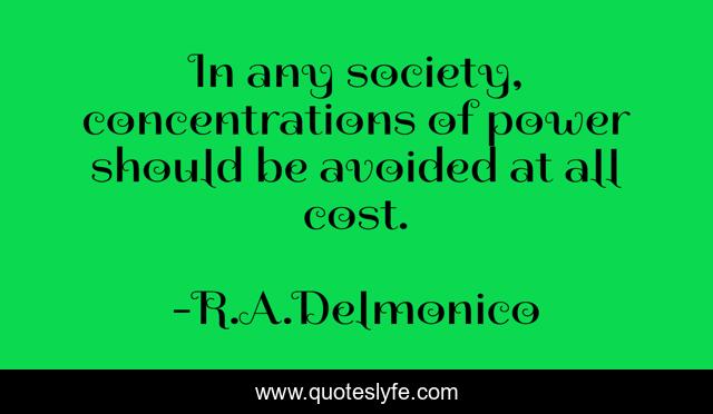 In any society, concentrations of power should be avoided at all cost.