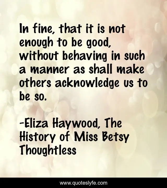 In fine, that it is not enough to be good, without behaving in such a manner as shall make others acknowledge us to be so.