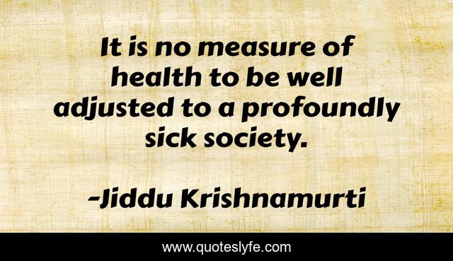 It is no measure of health to be well adjusted to a profoundly sick society.