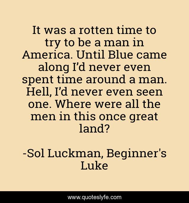 It was a rotten time to try to be a man in America. Until Blue came along I’d never even spent time around a man. Hell, I’d never even seen one. Where were all the men in this once great land?