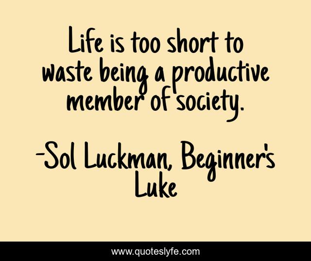Life is too short to waste being a productive member of society.