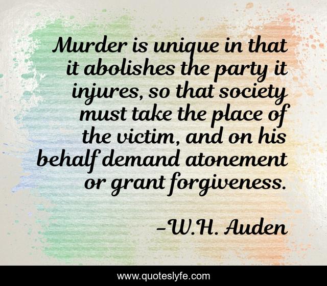 Murder is unique in that it abolishes the party it injures, so that society must take the place of the victim, and on his behalf demand atonement or grant forgiveness.