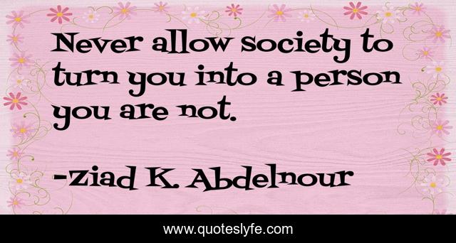 Never allow society to turn you into a person you are not.