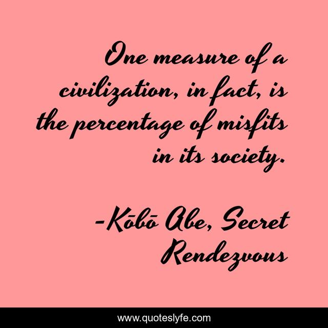 One measure of a civilization, in fact, is the percentage of misfits in its society.