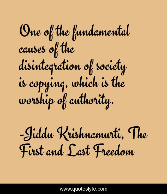 One of the fundamental causes of the disintegration of society is copying, which is the worship of authority.