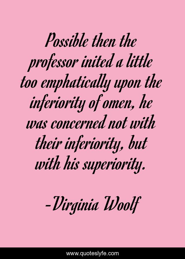 Possible then the professor inited a little too emphatically upon the inferiority of omen, he was concerned not with their inferiority, but with his superiority.