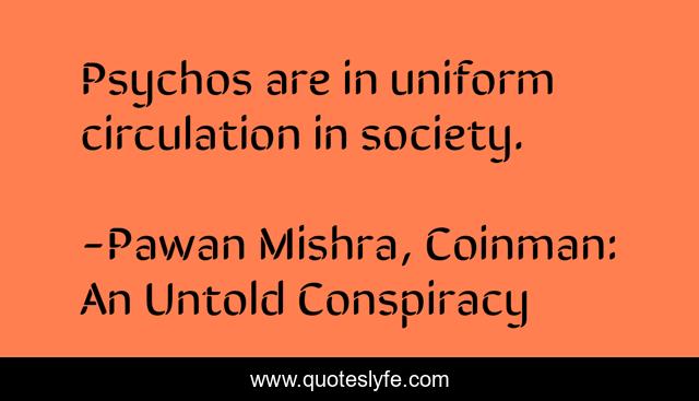 Psychos are in uniform circulation in society.