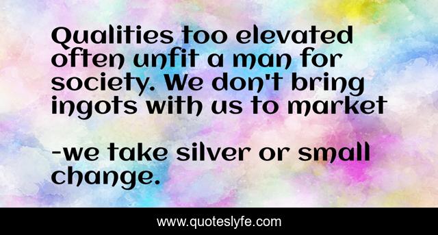 Qualities too elevated often unfit a man for society. We don't bring ingots with us to market