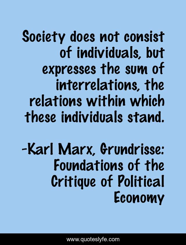 Society does not consist of individuals, but expresses the sum of interrelations, the relations within which these individuals stand.