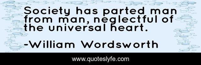 Society has parted man from man, neglectful of the universal heart.