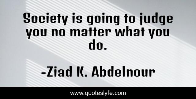 Society is going to judge you no matter what you do.