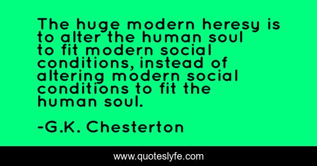 The huge modern heresy is to alter the human soul to fit modern social conditions, instead of altering modern social conditions to fit the human soul.