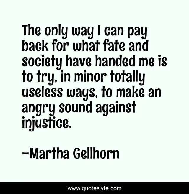 The only way I can pay back for what fate and society have handed me is to try, in minor totally useless ways, to make an angry sound against injustice.