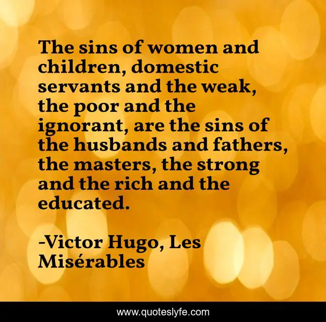 The sins of women and children, domestic servants and the weak, the poor and the ignorant, are the sins of the husbands and fathers, the masters, the strong and the rich and the educated.