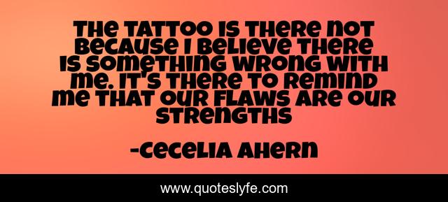 The tattoo is there not because I believe there is something wrong with me. It's there to remind me that our flaws are our strengths