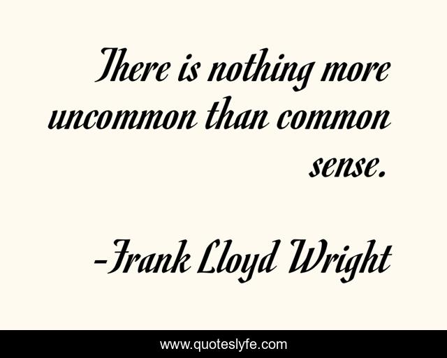 There is nothing more uncommon than common sense.