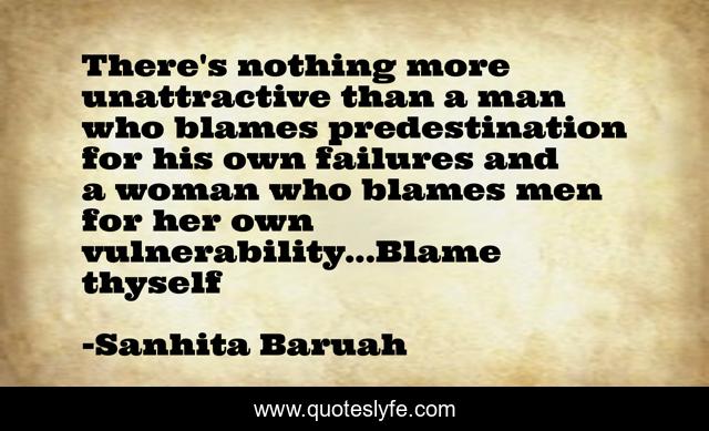 There's nothing more unattractive than a man who blames predestination for his own failures and a woman who blames men for her own vulnerability...Blame thyself