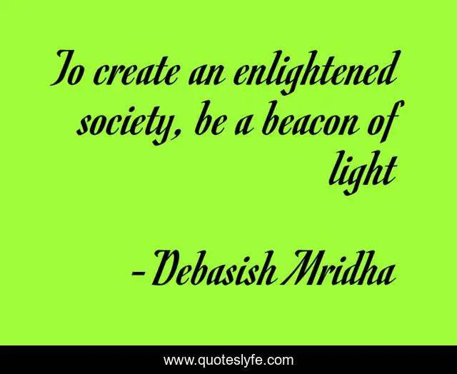 To create an enlightened society, be a beacon of light