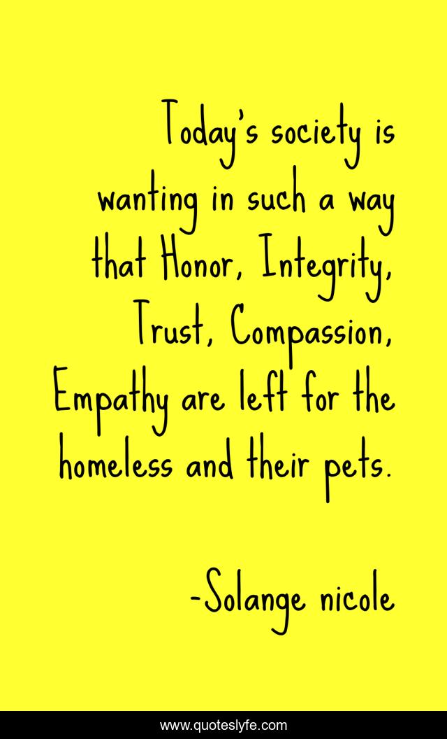 Today's society is wanting in such a way that Honor, Integrity, Trust, Compassion, Empathy are left for the homeless and their pets.
