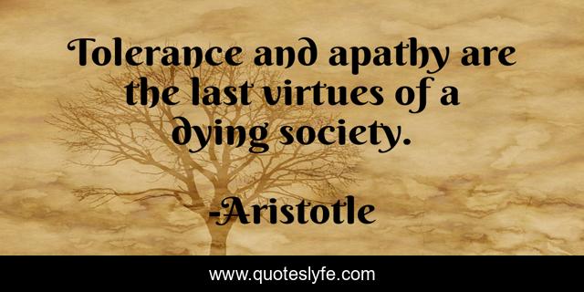Tolerance and apathy are the last virtues of a dying society.
