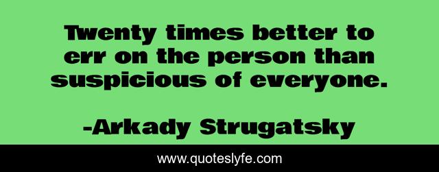 Twenty times better to err on the person than suspicious of everyone.