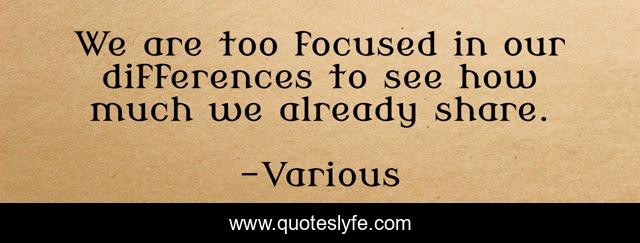 We are too focused in our differences to see how much we already share.