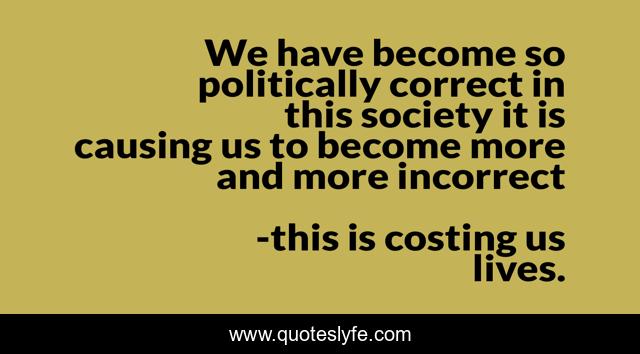 We have become so politically correct in this society it is causing us to become more and more incorrect