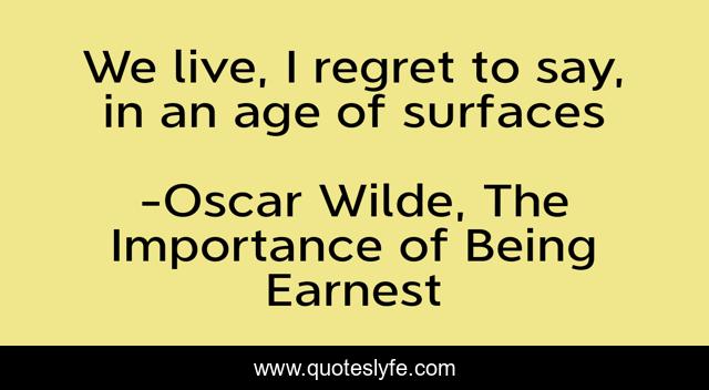 We live, I regret to say, in an age of surfaces