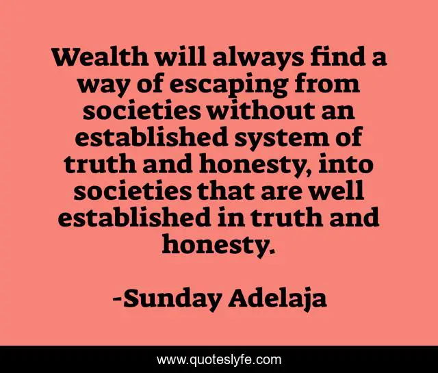 Wealth will always find a way of escaping from societies without an established system of truth and honesty, into societies that are well established in truth and honesty.