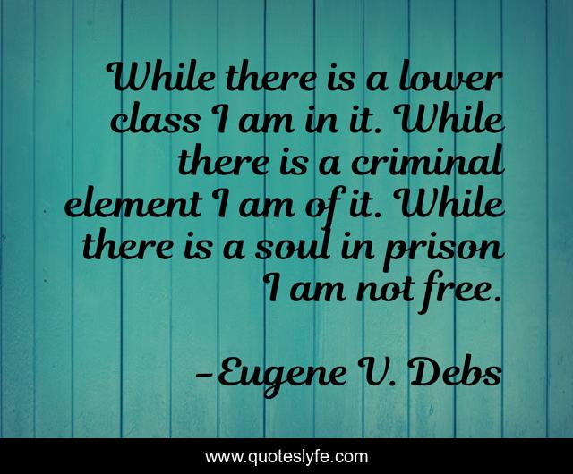 While there is a lower class I am in it. While there is a criminal element I am of it. While there is a soul in prison I am not free.