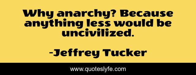 Why anarchy? Because anything less would be uncivilized.